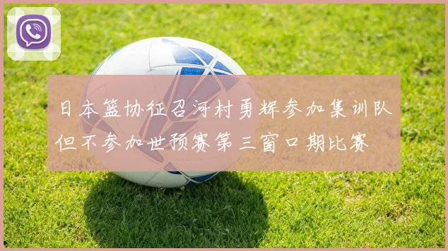 日本篮协征召河村勇辉参加集训队但不参加世预赛第三窗口期比赛