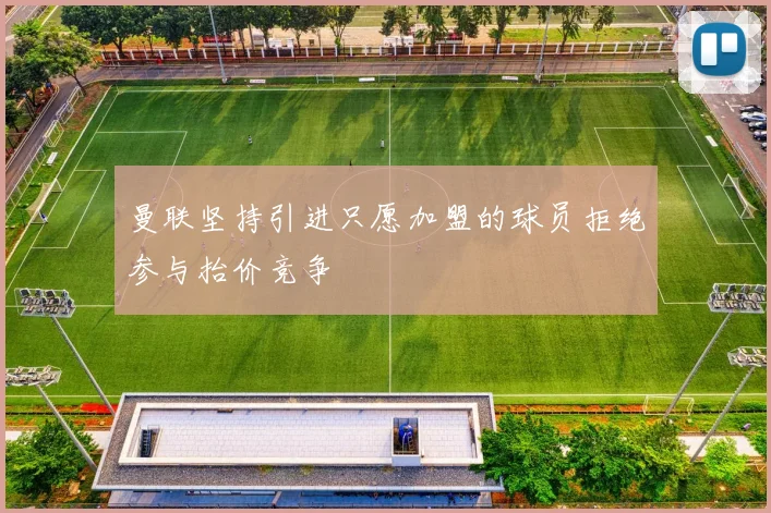 曼联坚持引进只愿加盟的球员拒绝参与抬价竞争