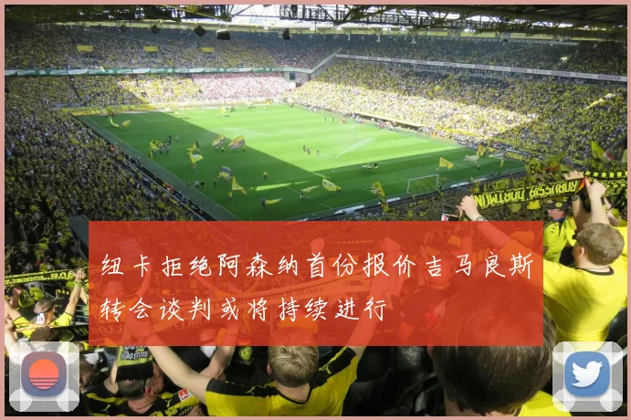 纽卡拒绝阿森纳首份报价吉马良斯转会谈判或将持续进行