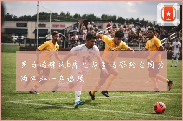 罗马诺确认B席已与皇马签约合同为两年加一年选项