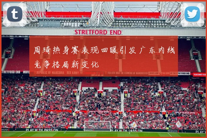 周琦热身赛表现回暖引发广东内线竞争格局新变化