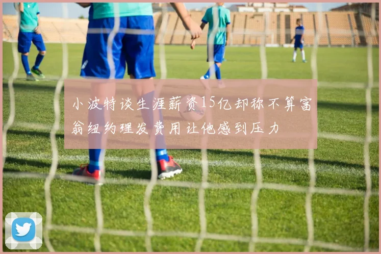 小波特谈生涯薪资15亿却称不算富翁纽约理发费用让他感到压力
