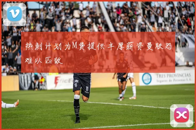 热刺计划为M费提供丰厚薪资曼联恐难以匹敌