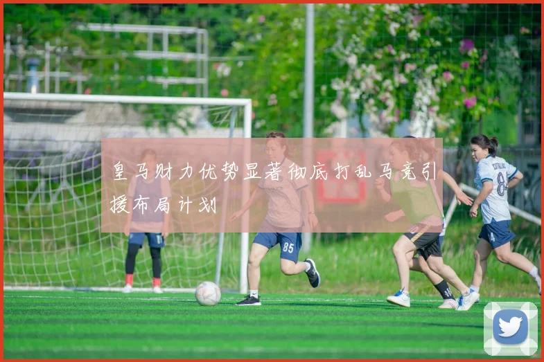 皇马财力优势显著彻底打乱马竞引援布局计划