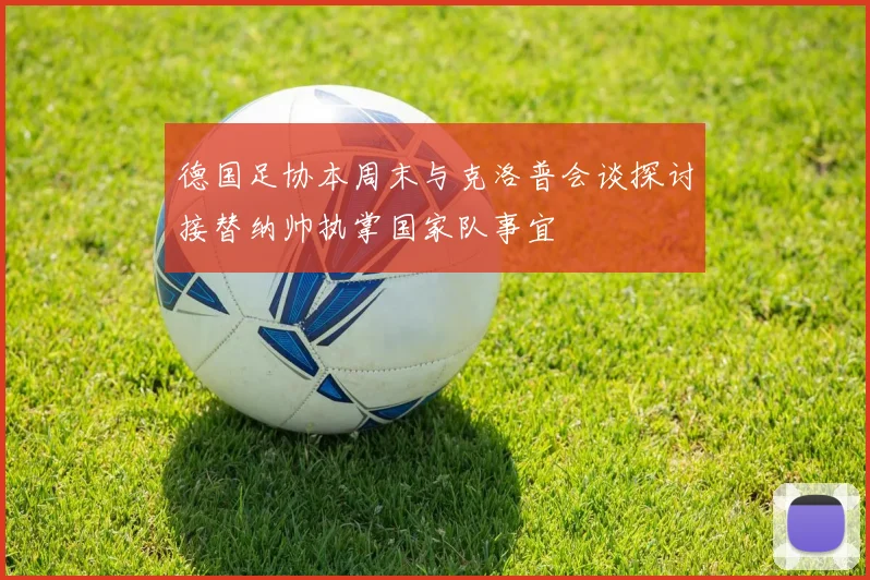 德国足协本周末与克洛普会谈探讨接替纳帅执掌国家队事宜