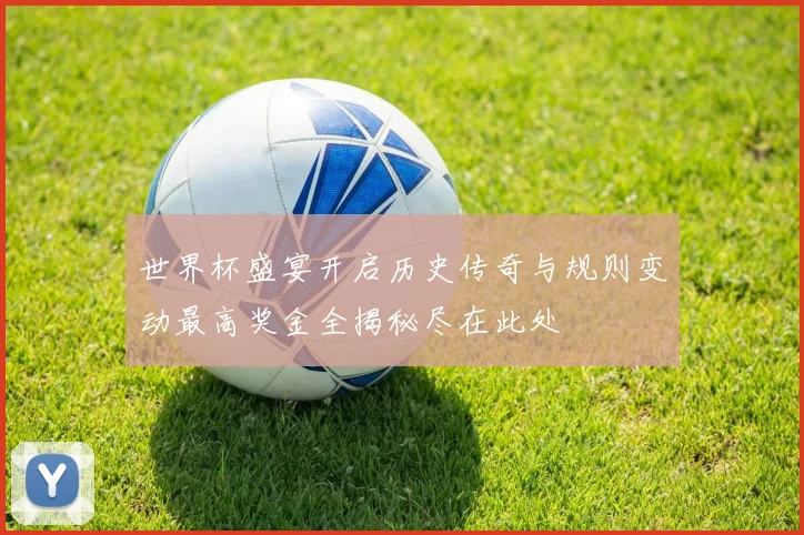 世界杯盛宴开启历史传奇与规则变动最高奖金全揭秘尽在此处
