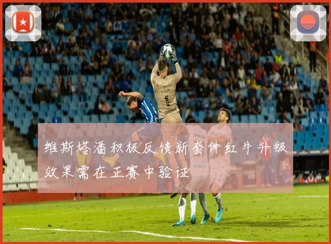 维斯塔潘积极反馈新套件红牛升级效果需在正赛中验证