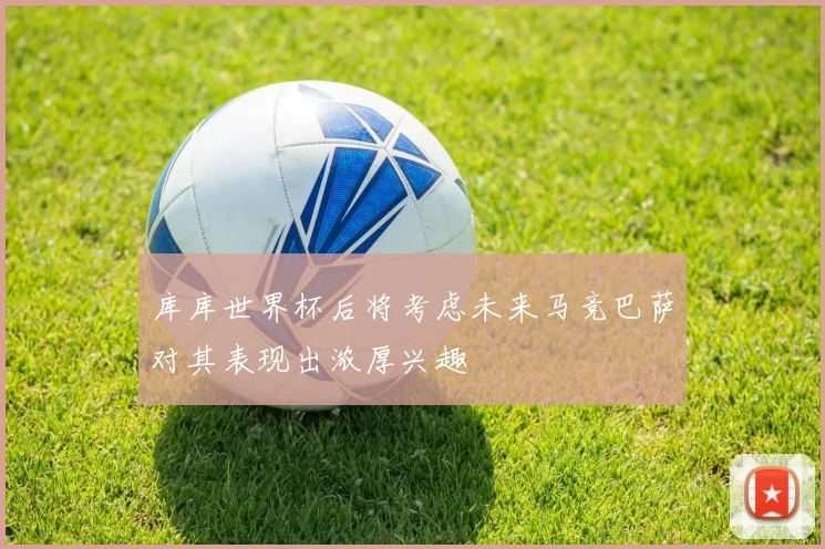 库库世界杯后将考虑未来马竞巴萨对其表现出浓厚兴趣