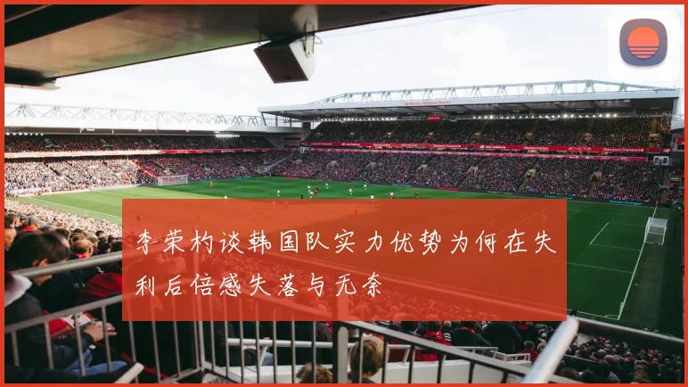 李荣杓谈韩国队实力优势为何在失利后倍感失落与无奈