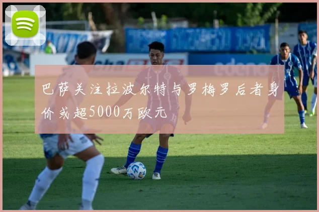 巴萨关注拉波尔特与罗梅罗后者身价或超5000万欧元