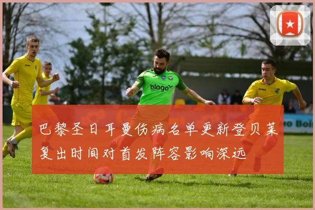 巴黎圣日耳曼伤病名单更新登贝莱复出时间对首发阵容影响深远