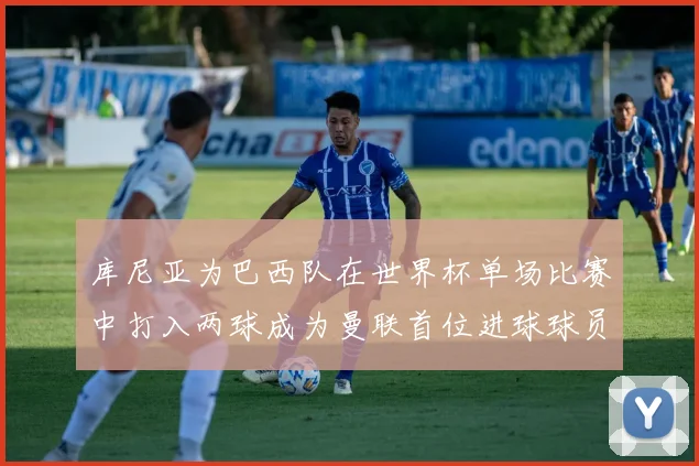 库尼亚为巴西队在世界杯单场比赛中打入两球成为曼联首位进球球员