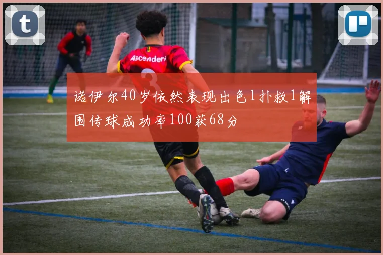 诺伊尔40岁依然表现出色1扑救1解围传球成功率100获68分