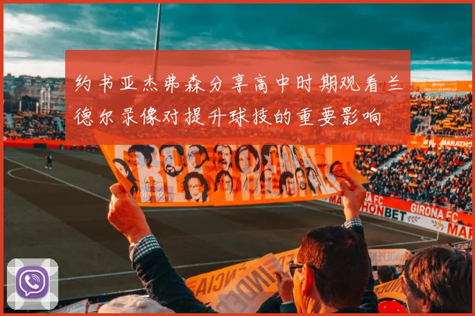 约书亚杰弗森分享高中时期观看兰德尔录像对提升球技的重要影响