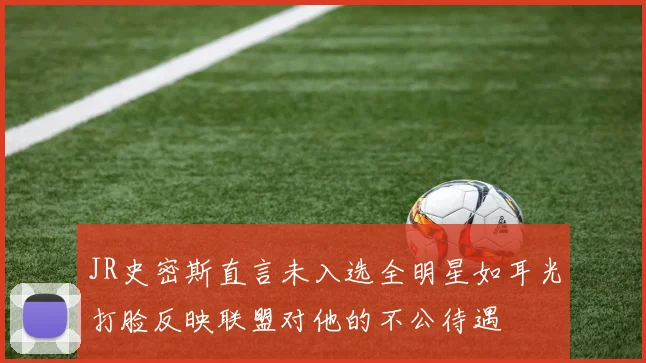 JR史密斯直言未入选全明星如耳光打脸反映联盟对他的不公待遇