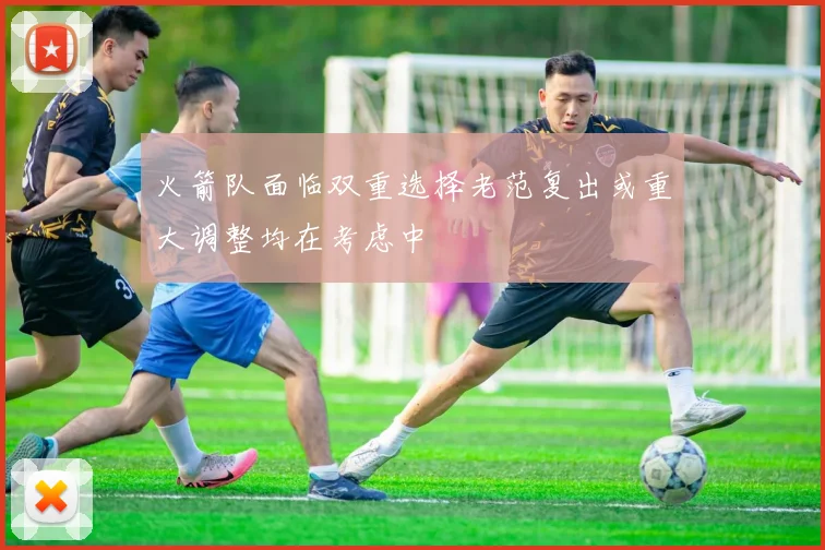 火箭队面临双重选择老范复出或重大调整均在考虑中