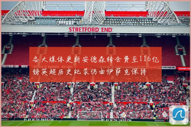 各大媒体更新安德森转会费至116亿镑英超历史纪录仍由伊萨克保持