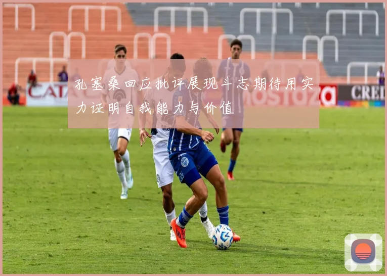 孔塞桑回应批评展现斗志期待用实力证明自我能力与价值
