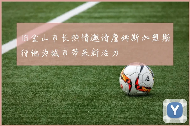 旧金山市长热情邀请詹姆斯加盟期待他为城市带来新活力